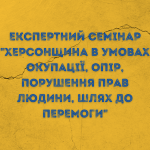 Експертний семінар Херсонщина в умовах окупації, опір, порушення прав людини, шлях до перемоги